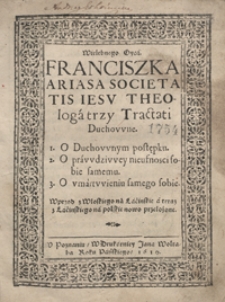 Wielebnego Oyca Franciszka Ariasa [...] trzy Tractati Duchowne 1. O Duchownym postępku 2. O prawdziwey nieufnosci sobie samemu 3. O umartwieniu samego sobie Wprzod z Włoskiego na Lacinskie a teraz z Lacinskiego na polskie nowo przełożone [przez Wojciecha Pakostkę]