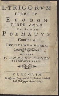 Lyricorvm Libri IV ; Epodon Liber Vnvs Et Alter Poematvm Continens Lechica Admiranda, Cæteraq[ue] Miscellanea Avthore P. Andrea Kanon [...]