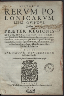 Historiæ Rervm Polonicarvm, Libri Qvinqve : Quibus Præter Regionis Sitvm, Qvalitatem Et Terminos; Gentis item Polonicæ originem, linguam, mores, consuetudines, cæteraque quæ eo pertinent, ea quæ a Primis Regni incunabulis, obseruato legitimo Ducum, Principum & Regum ordine, huc vsque in Regno isto gesta sunt, dilucide & fuse describuntur [...]