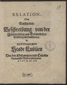 Relation, Oder Außführliche Beschreibung/ von der Jämmerlichen und Erbärmlichen Verstörung und Einäscherung/ So Bey Eroberung der schönen Stadt Lublien Von den Moscowitern und Cosacken Barbarischer Weise verübet worden [...]