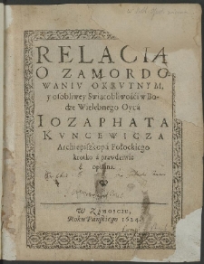 Relacia O Zamordowaniv Okrvtnym, y osobliwey Swiątobliwośći w Bodze Wielebnego Oyca Iozaphata Kvncewicza Archiepiszkopa Połockiego krotko a prawdziwie opisana