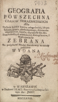 Geografia Powszechna Czasow Teraznieyszych Albo Opisanie krótkie kraiów całego świata [...] : Z nayświeższych wiadomości, Kraiopisarzów, i Wędrowników Zebrana, Ku pożytkowi Młodzi Narodowey na szkoły publiczne Wydana