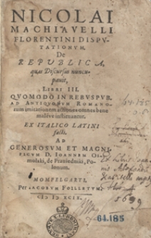 Nicolai Machiavelli Florentini Disputationum De Republica quas Discursus nuncupauit, Libri III Quomodo In Rebuspub[licis] Ad Antiquorum Romanorum imitationem actiones omnes bene malève instituantur Ex Italico Latini facti Ad [...] Ioannem Osmolski de Prauiedniki [...]