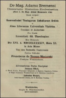 De Mag. Adamo Bremensi : Dissertatio Historico-Ecclesiastica (Pars I. De Mag. Adami Bremensis vita) Quam Scripsit Et Reverendissimi Theologorum Catholicorum Ordinis in Alma Literarum Universitate Viadrina Consensu et Auctoritate Pro Gradu Licentiati SS. Theologiae Rite Obtinendo Die XVI. a. MDCCCLXXXXIV. Hora XI. in Aula Minore Una cum Sententiis Controversis Publice Defendet Franciscus de Tessen-Węsierski