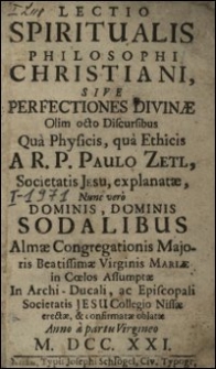 Lectio Spiritualis Philosophi Christiani, Sive Perfectiones Divinae Olim octo Discursibus Qua Physicis, qua Ethicis A R. P. Paulo Zetl [...] explanatae, Nunc vero Dominis, Dominis Sodalibus Almae Congregationis Majoris Beatissimae Virginis Mariae in Coelos Assumptae In Archi-Ducali, ac Episcopali Societatis Jesu Collegio Nissae erectae, & confirmatae oblatae Anno [...] M. DCC. XXI