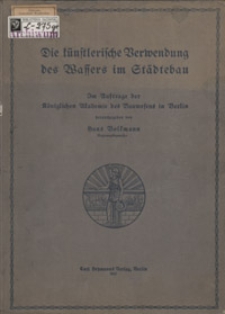 Die künstlerische Verwendung des Wassers im Städtebau : im Auftrage der Königlichen Akademie des Bauwesens in Berlin 