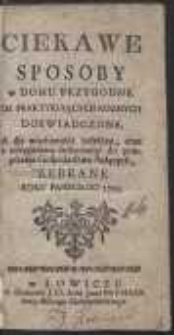 Ciekawe Sposoby w Domu Przygodne : Od Praktykuiących Roznych Doswiadczone, A dla wiadomości ludzkiey, oraz z przydaniem Informacyi do polepszenia Gospodarstwa służących, Zebrane Roku Panskiego 1793