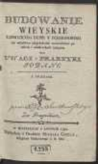 Budowanie Wieyskie : Dziedzicom Dobr Y Possessorom toż wszystkim iakążkolwiek zwierzchność po wsiach i miasteczkach maiącym Do Uwagi Y Praktyki Podane ; Z Figurami