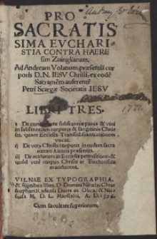 Pro Sacratissima Eucharistia Contra Haeresim Zvinglianam : Ad Andream Volanum, praesentia[m] corporis D[omini] N[ostri] Iesu Christi, ex eode[m] Sacrame[n]to auferente[m] Petri Scargae Societatis Iesu Libri Tres