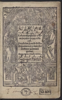 Postilla Polska to iest Lekcie, Epistoły y Ewanyelie przez cały rok : Przydane są nad każda Argumenta y mieysca niektore pamięci godne [acc.:] Historie Męki Pana naszego Jezusa Kristhusa od czterzech Ewanyelistow wypisane z więtszą pilnoscią niźli przed tym wyprawione : S thychże czterzech iedna porządnie zebrana s krociuchnym wykładem mieysc niektorych w ktorych się zdadzą być niezgodni Ewanyelistowie