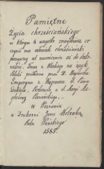 Pamiętne życia chrześciańskiego w którym to wszystko znaydziesz, co czynić ma człowiek chrześcijański począwszy od nawrócenia aż do doskonałośći. A osobliwie zamyka w sobie sposób prawdziwey pokuty, y prziymowania naświętszego Sakramentu, także y modlitwy, ktorych każdy wedle potrzeby używac może : Teraz z włoskiego na ięzyk polski przełozone przez księdza Woyciecha Emporyna z Węgrowca S[więtego] Pisma Doktora y Porboszcża u świętey Maryey Magdaleny Poznańskiego