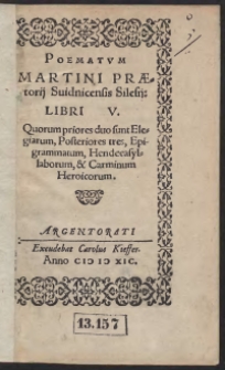 Poematum Martini Praetorii Svidnicensis Silesii Libri V : Quorum priores duo sunt Elegiarum, Posteriores tres, Epigrammatum, Hendecasyllaborum, et Carminum Heroicorum