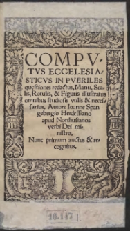 Computus Ecclesiasticus In Pueriles questiones redactus Manu: Scalis, Rotulis: et figuris illustratus: om[n]ibus studiosis utilis et necessarius. Authore Ioa[n]ne Spa[n]gebergio Herdessia[n]o apud Northusianos verbi Dei ministro. Nunc primum auctus et recognitus