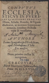 Computus Ecclesiasticus In Pueriles questiones redactus Manu: Scalis, Rotulis: et figuris illustratus: om[n]ibus studiosis utilis et necessarius. Authore Ioa[n]ne Spa[n]gebergio Herdessia[n]o apud Northusianos verbi Dei ministro. Nunc primum auctus et recognitus