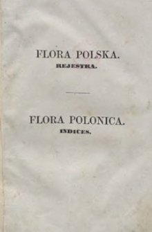 Flora polska : rejestra = Flora polonica : indices. Ukaziciel polskich nazwisk na rodzaje królestwa roślinnego, ułożony abecadłowo najprzód od łacińskich do polskich, a powtóre od polskich do łacińskich, dla użytku botaników, ogrodników, rolników, farmaceutów i wszystkich miłośników roślin