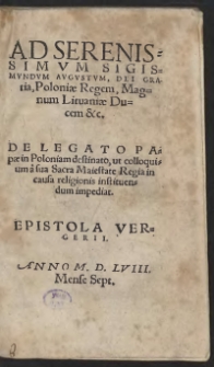 Ad Serenissimum Sigismundum Augustum, Dei Gratia, Poloniae Regem, Magnum Lituaniae Ducem etc. De Legato Papae in Poloniam destinato, ut Colloquium a sua Sacra Maiestate Regia in causa religionis instituendum impediat Epistola Vergerii