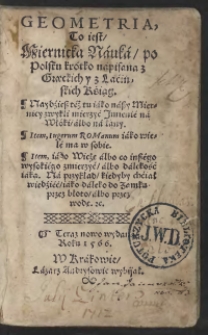 Geometria To iest Miernicka Nauka po Polsku krótko napisana z Graeckich y z Łacińskich Ksiąg. Naydziesz też tu iako naszy Miernicy zwykli mierzyć Imienie na Włoki albo na łany. Item, iugerum Romanum iako wiele ma w sobie. Item, iako Wieżę albo co inszego wysokiego zmierzyć albo dalekość iaką. Na przykład kiedyby chciał wiedzieć iako daleko od Zamku przez błoto albo przez wodę