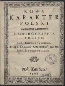 Nowy Karakter Polski Z Drukarnie Lazarzowey: Y Orthographia Polska: Iana Kochanowskiego, [...] Lukasza Gornickie[go], [...] Iana Ianuszowskiego