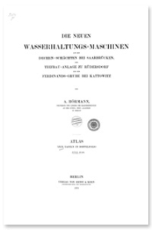 Die neuen Wasserhaltungsmaschinen auf den Dechenschächten bei Saarbrücken, der Tiefbauanlage zu Rüdersdorf und der Ferdinandsgrube bei Kattowitz : Atlas