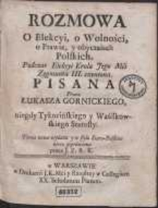 Rozmowa O Elekcyi, o Wolności, o Prawie, y obyczaiach Polskich : Podczas Elekcyi Krola Jego Mci Zygmunta III. czyniona / Pisana Przez Łukasza Gornickiego […] ; Teraz nowo wydana […] przez J. Z. R. K.