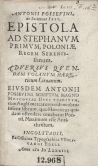 Antonii Possevini, de Societate Iesu, Epistola Ad Stephanum Primum, Poloniae Regem Serenissimum Adversus Quendam Volanum Haereticum Lituanum. Eiusdem Antonii Possevini Scriptum Magno Moscoviae Duci Traditum, cum Angli mercatores eidem obtulissent librum, quo Haereticus quidam ostendere conabatur Pontif[icem] Maximum esse Antichristum