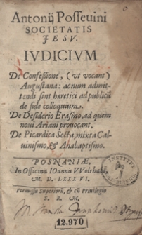 Antonij Possevini Societatis Jesu Iudicium De Confessione (ut vocant) Augustana : acnum admittendi sint haeretici ad publicu[m] de fide colloquium. De Desiderio Erasmo ad quem novi Ariani provocant. De Picardica Secta mixta Calvinismo et Anabaptismo