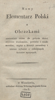 Nowy elementarz polski z obrazkami : zawieraiący różne do poięcia dzieci stosowne wiadomości, powieści i nauki moralne, wypisy z historyi naturalney i wiersze wyborne z celnieyszych autorów oyczystych