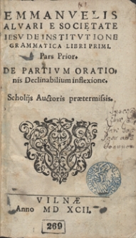 Emmanuelis Alvari E Societatie Iesu De Institutione Grammatica Libri Primi Pars Prior. De Partium Orationis Declinabilium inflexione [...]