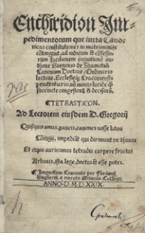 Enchiridion Impedimentorum que iuxta Canonicas constitutiones in matrimoniis co[n]tingunt ad iudicum et co[n]fessorum faciliorem cognitione[m] authore Gregorio de Shamotuli Canonum Doctore, Ordinario lectore, Ecclesieq[ue] Cracoviensis penitentiario, no[n] minus lucide q[ue] succincte congestoru[m] et decisoru[m], Tetrasticon [...]