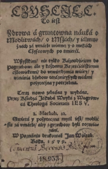 Czysciec, To iest Zdrowa a gruntowna nauka o Modlitwach, o Msżach, y iałmużnach za vmarłe wierne, y o mękach Cżyscowych po śmierći : Wszystkim, nie tylko Kaznodźieiom do Pogrzebow, ale y każdemu Krześćiańskiemu cżłowiekowi, do utwierdzenia wiary, y uznania błędów terznieyszych wielmi pożyteczna y potrzebna / Teraz nowo zebrana y wydana przez [...] Jakuba Wuyka z Wągrowca [...]