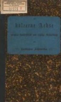 Die hölzerne Achse : normale Construction und richtige Behandlung des ländlichen Fuhrwerks