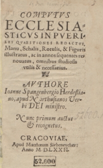 Computus Ecclesiasticus In Pueriles questiones redactus Manu: Schalis, Rotulis: et figuris illustratus: om[n]ibus studiosis utilis et necessarius. Authore Ioa[n]ne Spangenbergio Herdessiano apud Northusianos Verbi Dei ministro. Nunc primum auctus et recognitus