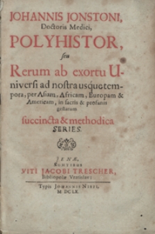 Johannis Jonstoni Doctoris Medici Polyhistor seu Rerum ab exortu Universi ad nostra usque tempora per Asiam, Africam, Europam et Americam in sacris et profanis gestarum succincta et methodica Series. [Ps. 1]