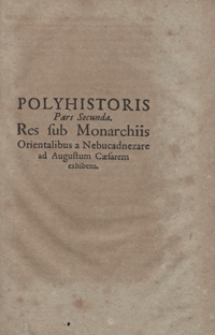 Polyhistoris Pars Secunda : Res sub Monarchiis Orientalibus a Nabucadnezare ad Augustum Caesarem exhibens