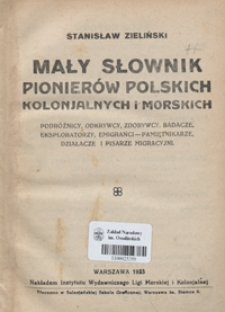 Mały słownik pionierów polskich kolonjalnych i morskich : podróżnicy, odkrywcy, zdobywcy, badacze, eksploratorzy, emigranci - pamiętnikarze, działacze i pisarze migracyjni